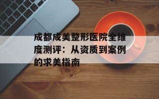 成都成美整形医院全维度测评：从资质到案例的求美指南