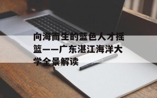 向海而生的蓝色人才摇篮——广东湛江海洋大学全景解读