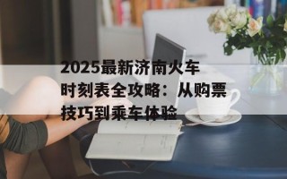 2025最新济南火车时刻表全攻略：从购票技巧到乘车体验