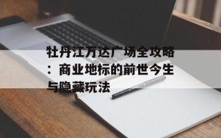 牡丹江万达广场全攻略：商业地标的前世今生与隐藏玩法