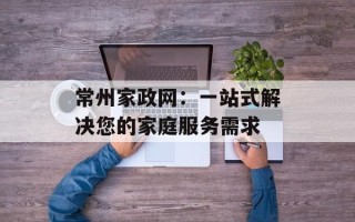 常州家政网：一站式解决您的家庭服务需求