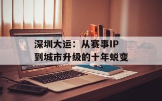 深圳大运：从赛事IP到城市升级的十年蜕变
