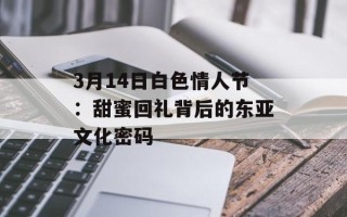 3月14日白色情人节：甜蜜回礼背后的东亚文化密码