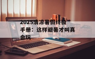 2025清凉暑假终极手册：这样避暑才叫真会玩