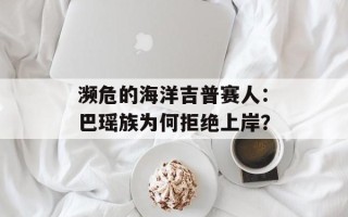 濒危的海洋吉普赛人：巴瑶族为何拒绝上岸？