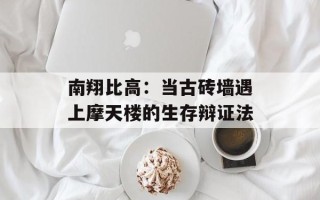 南翔比高：当古砖墙遇上摩天楼的生存辩证法