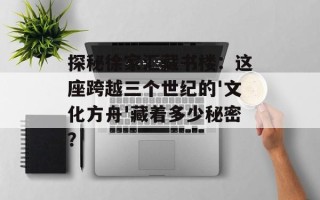 探秘徐家汇藏书楼：这座跨越三个世纪的'文化方舟'藏着多少秘密？