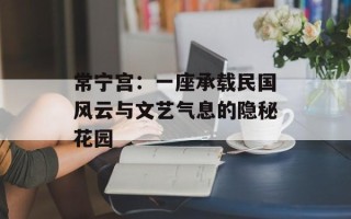 常宁宫：一座承载民国风云与文艺气息的隐秘花园