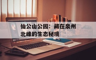 仙公山公园：藏在泉州北峰的生态秘境