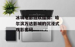 冰城电影狂欢指南：哈尔滨万达影城的沉浸式观影密码
