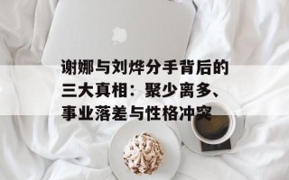 谢娜与刘烨分手背后的三大真相：聚少离多、事业落差与性格冲突