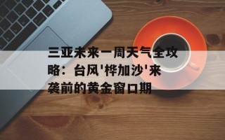 三亚未来一周天气全攻略：台风'桦加沙'来袭前的黄金窗口期