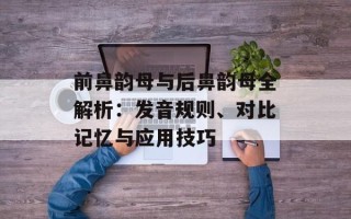 前鼻韵母与后鼻韵母全解析：发音规则、对比记忆与应用技巧