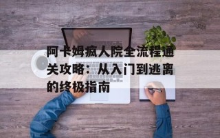 阿卡姆疯人院全流程通关攻略：从入门到逃离的终极指南