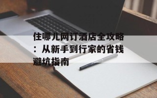 住哪儿网订酒店全攻略：从新手到行家的省钱避坑指南