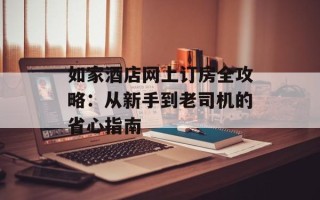 如家酒店网上订房全攻略：从新手到老司机的省心指南