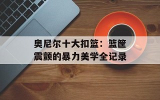 奥尼尔十大扣篮：篮筐震颤的暴力美学全记录