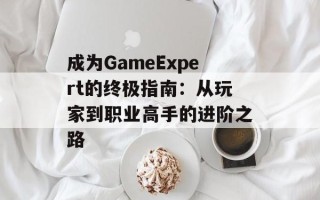 成为GameExpert的终极指南：从玩家到职业高手的进阶之路