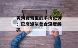 黄河臂弯里的羊肉史诗：巴彦淖尔美食深度解码