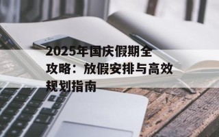 2025年国庆假期全攻略：放假安排与高效规划指南