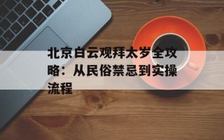 北京白云观拜太岁全攻略：从民俗禁忌到实操流程