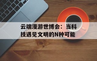 云端漫游世博会：当科技遇见文明的N种可能