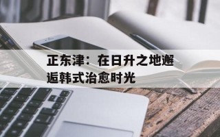 正东津：在日升之地邂逅韩式治愈时光