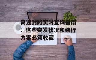 高速封路实时查询指南：这些突发状况和绕行方案必须收藏