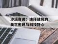 沙漠奇迹：迪拜建筑的美学密码与科技野心