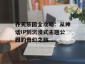齐天乐园全攻略：从神话IP到沉浸式主题公园的奇幻之旅