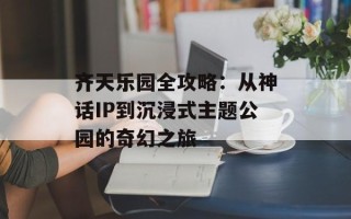 齐天乐园全攻略：从神话IP到沉浸式主题公园的奇幻之旅
