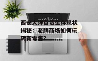 西安大洋百货生存现状揭秘：老牌商场如何玩转新零售？