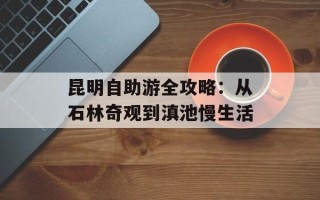 昆明自助游全攻略：从石林奇观到滇池慢生活