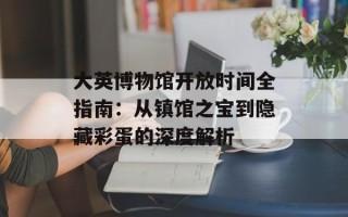 大英博物馆开放时间全指南：从镇馆之宝到隐藏彩蛋的深度解析