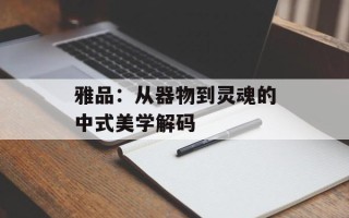 雅品：从器物到灵魂的中式美学解码