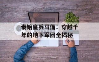 秦始皇兵马俑：穿越千年的地下军团全揭秘