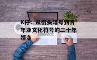 K仔：从街头暗号到青年亚文化符号的二十年嬗变