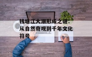 钱塘江大潮形成之谜：从自然奇观到千年文化符号