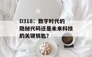 D318：数字时代的隐秘代码还是未来科技的关键钥匙？