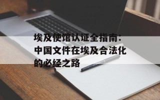 埃及使馆认证全指南：中国文件在埃及合法化的必经之路