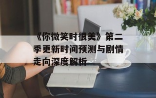 《你微笑时很美》第二季更新时间预测与剧情走向深度解析