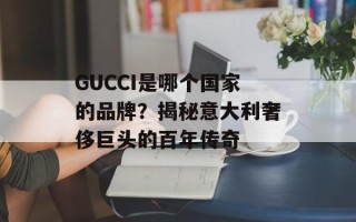 GUCCI是哪个国家的品牌？揭秘意大利奢侈巨头的百年传奇