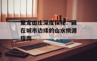 聚龙山庄深度探秘：藏在城市边缘的山水桃源指南