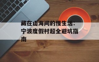 藏在山海间的慢生活：宁波度假村超全避坑指南