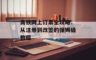 高铁网上订票全攻略：从注册到改签的保姆级教程