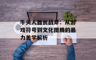 牛头人酋长战斧：从游戏符号到文化图腾的暴力美学解析