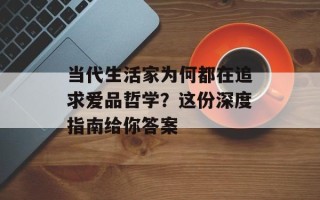 当代生活家为何都在追求爱品哲学？这份深度指南给你答案