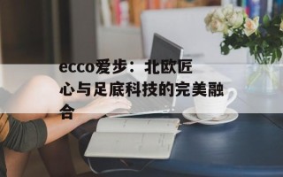 ecco爱步：北欧匠心与足底科技的完美融合