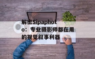 解密Sipaphoto：专业摄影师都在用的视觉叙事利器