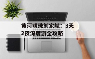 黄河明珠刘家峡：3天2夜深度游全攻略